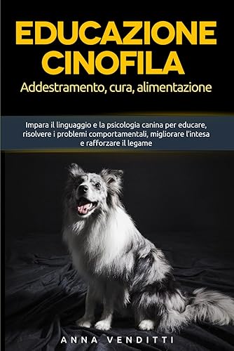 Educazione cinofila: Addestramento, cura e alimentazione: Impara il linguaggio e la psicologia canina per educare, risolvere i problemi comportamentali, migliorare l’intesa e rafforzare il legame