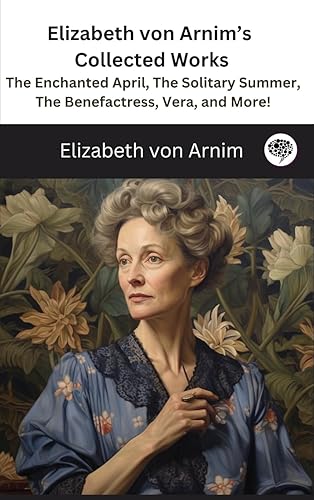 Elizabeth von Arnim's Collected Works: The Enchanted April, The Solitary Summer, The Benefactress, Vera, and More! ( 11 Works)