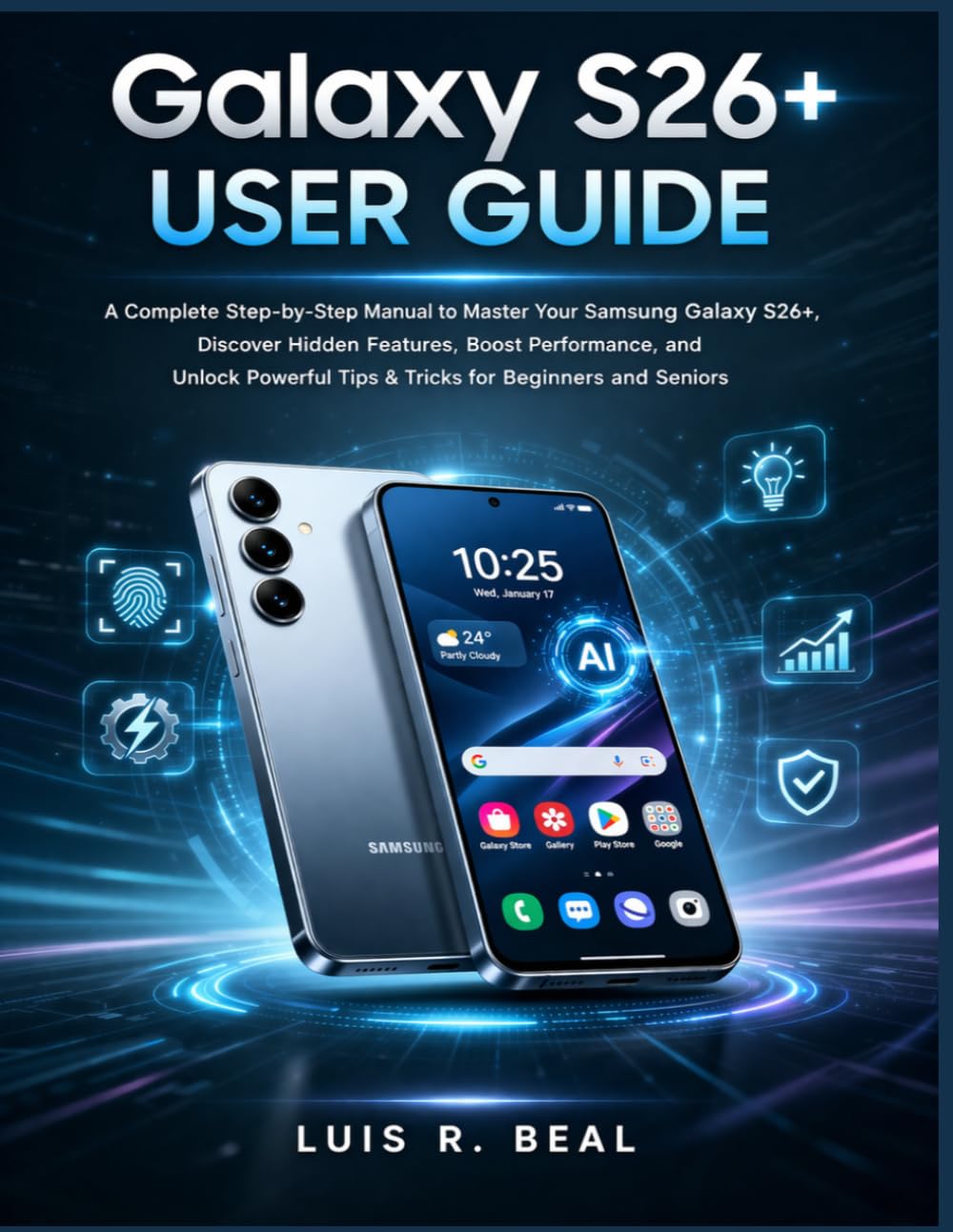 Galaxy S26+ USER GUIDE: A Complete Step-by-Step Manual to Master Your Samsung Galaxy S26+, Discover Hidden Features, Boost Performance, and Unlock Powerful Tips & Tricks for Beginners and Seniors