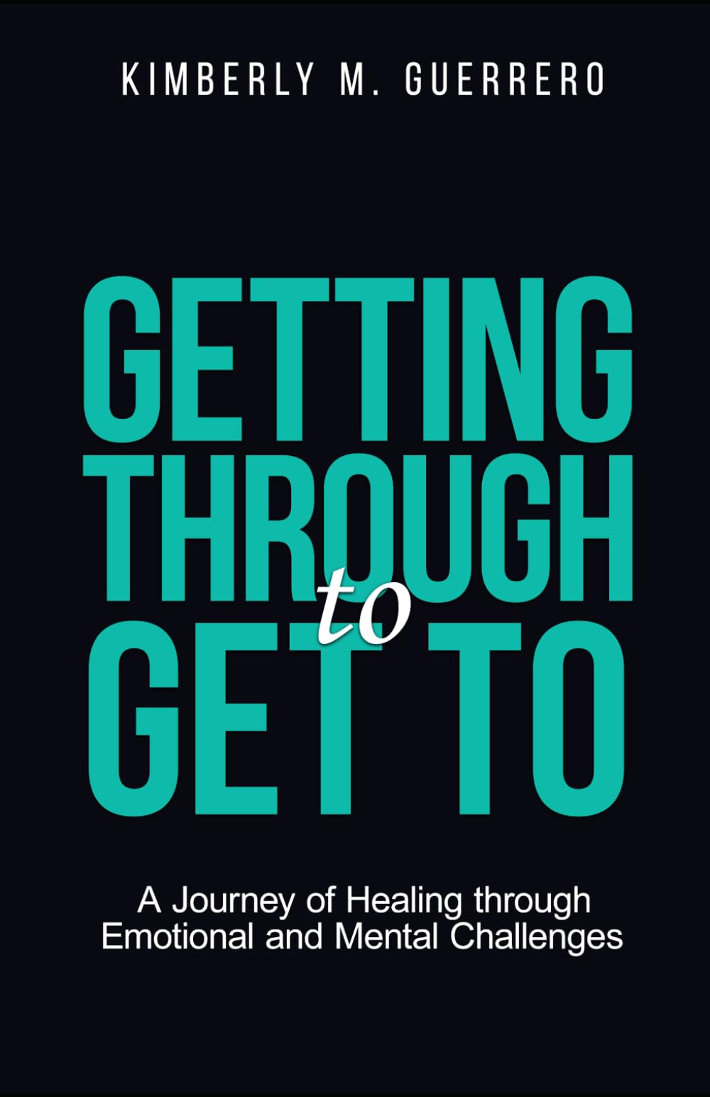 Getting Through to Get To: A Journey of Healing through Emotional and Mental Challenges