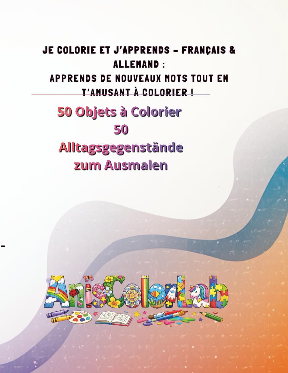JE COLORIE ET J’APPRENDS – FRANÇAIS & ALLEMAND : APPRENDS DE NOUVEAUX MOTS TOUT EN T’AMUSANT À COLORIER !: 50 Objets à Colorier 50 Alltagsgegenstände zum Ausmalen