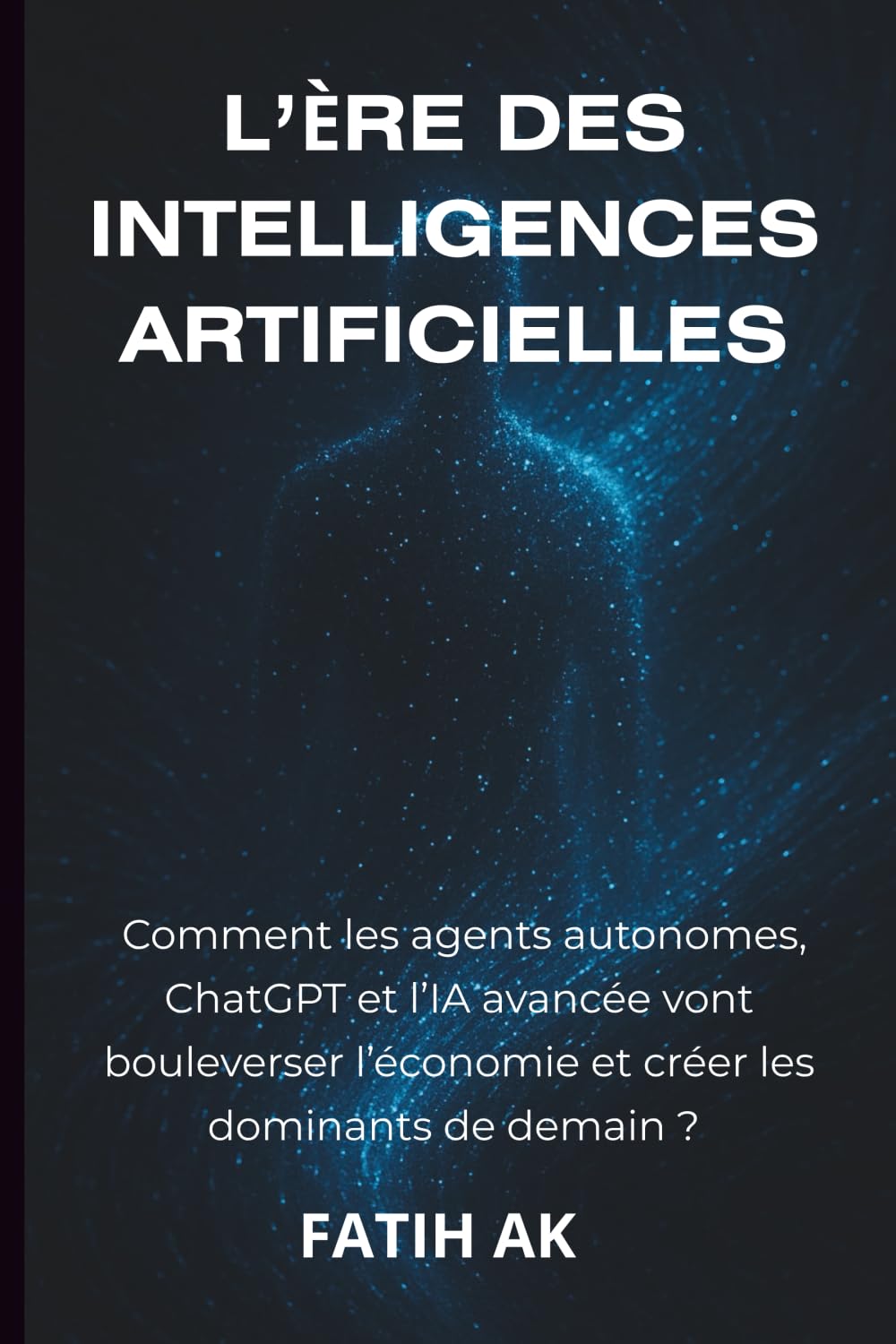 L’Ère des Intelligences Artificielles: Comment les agents autonomes, ChatGPT et l’IA avancée vont bouleverser l’économie et créer les dom