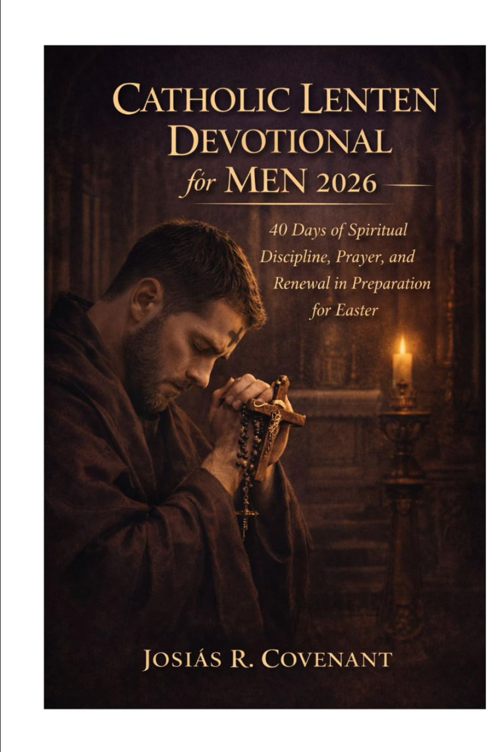 Catholic Lenten Devotional for Men 2026: 40 Days of Spiritual Discipline, Prayer, and Renewal in Preparation for Easter