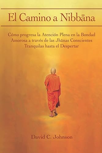 El Camino a Nibbāna: Cómo progresa la Atención Plena en la Bondad Amorosa a través de las Jhānas Conscientes Tranquilas hasta el Despertar: Cómo ... Conscientes Tranquilas hasta el Despertar