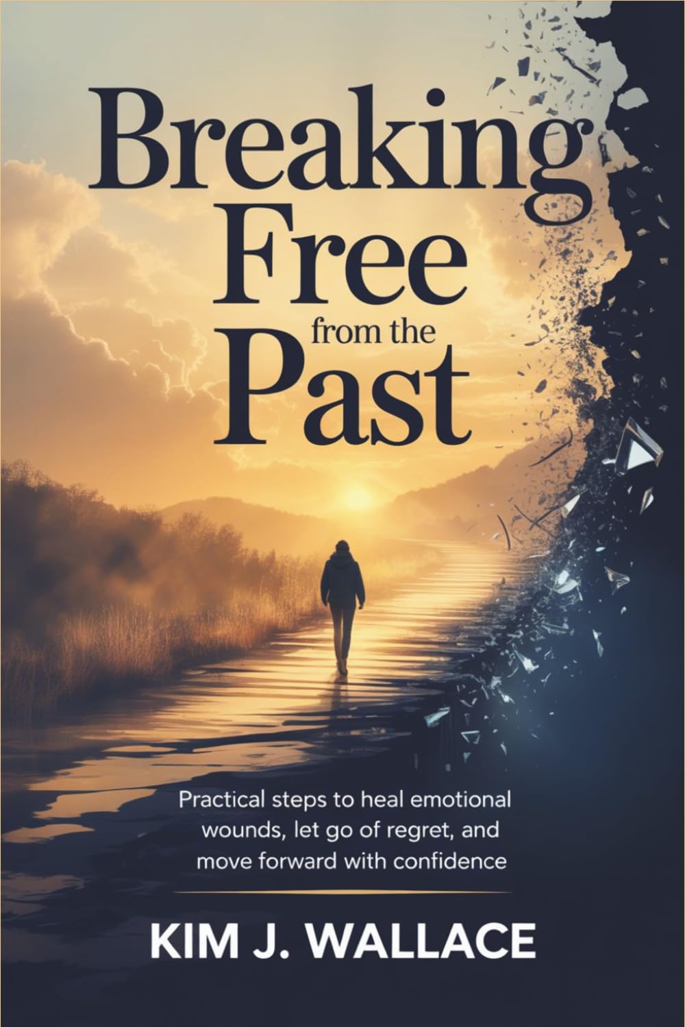 Breaking Free from the Past: Practical Steps to Heal Emotional Wounds, Let Go of Regret, and Move Forward with Confidence