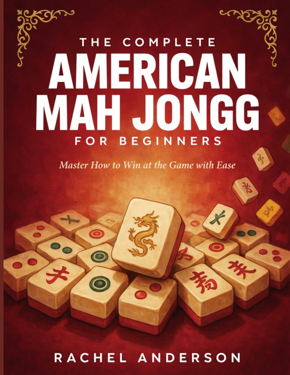 The Complete American Mah Jongg For Beginners: Master How To Win At The Game With Ease