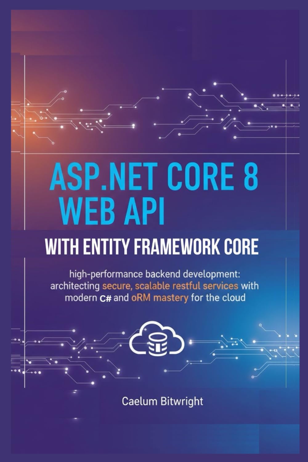 ASP.NET Core 8 Web API with Entity Framework Core: High-Performance Backend Development: Architecting Secure, Scalable RESTful Services with Modern C# ... Mastery for the Cloud. (The Caelum Protocol)