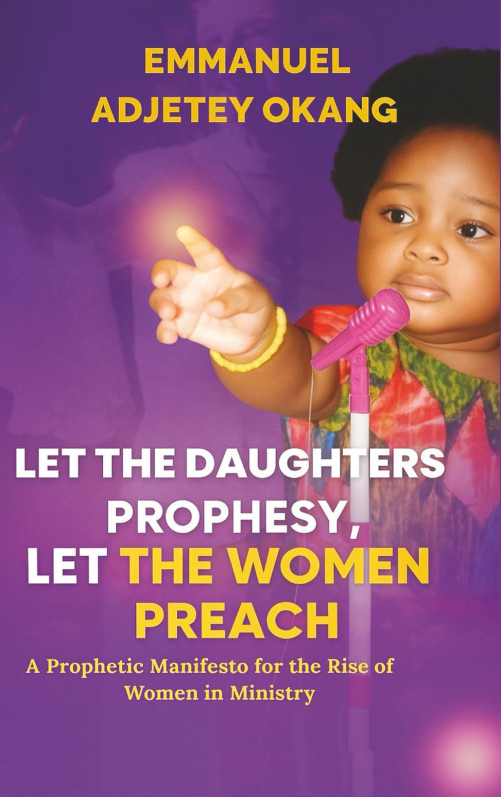 Let The Daughters Prophesy, Let The Women Preach: A Prophetic Manifesto for the Rise of Women in Ministry