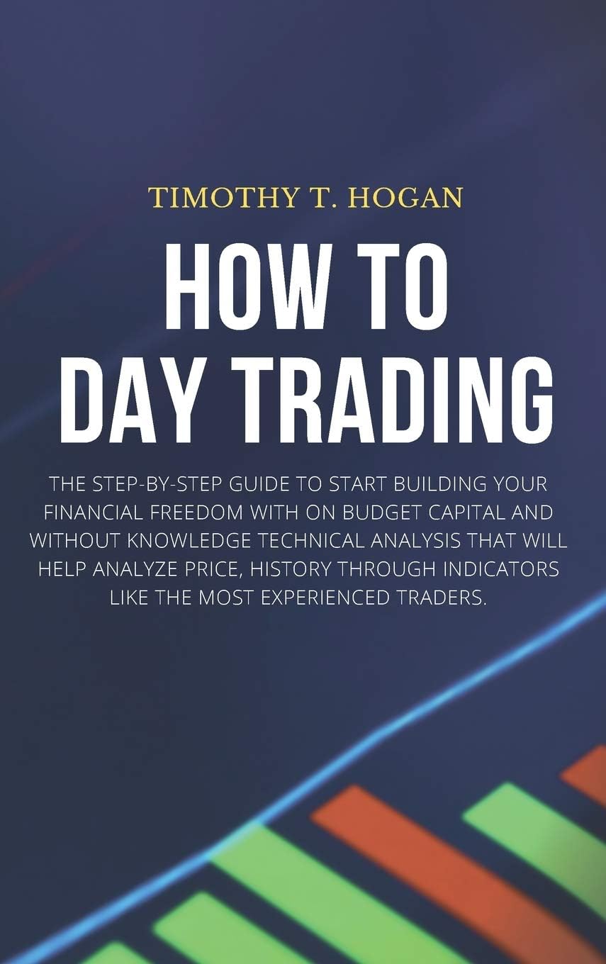HOW TO DAY TRADING: The Step-By-Step Guide To Start Building Your Financial Freedom With On Budget Capital And Without Knowledge Technical Analysis ... Indicators Like The Most Experienced Traders.