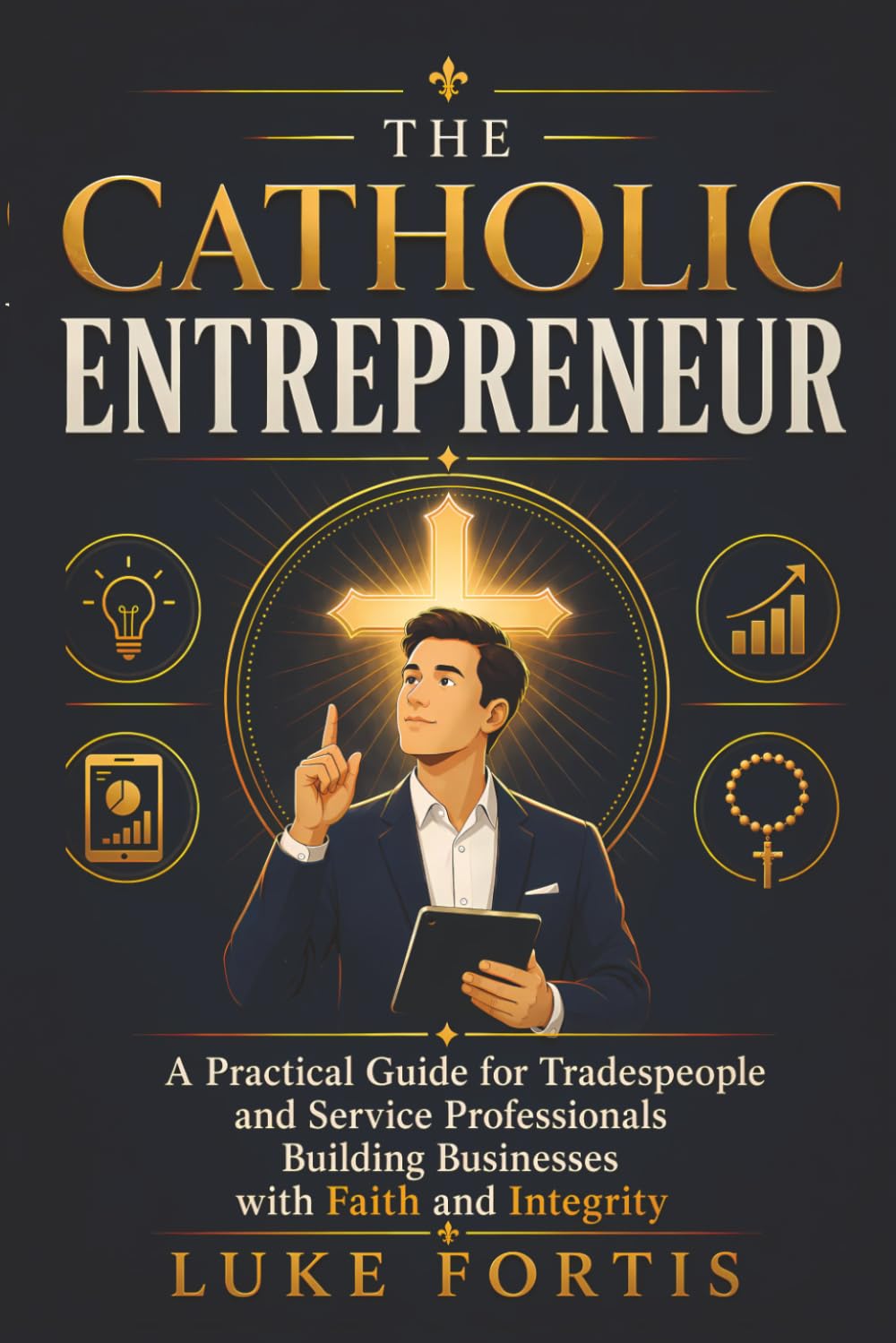 The Catholic Entrepreneur: A Practical Guide for Tradespeople and Service Professionals Building Businesses with Faith and Integrity