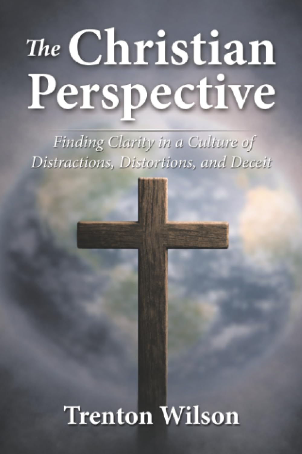 The Christian Perspective: Finding Clarity in a Culture of Distractions, Distortions, and Deceit