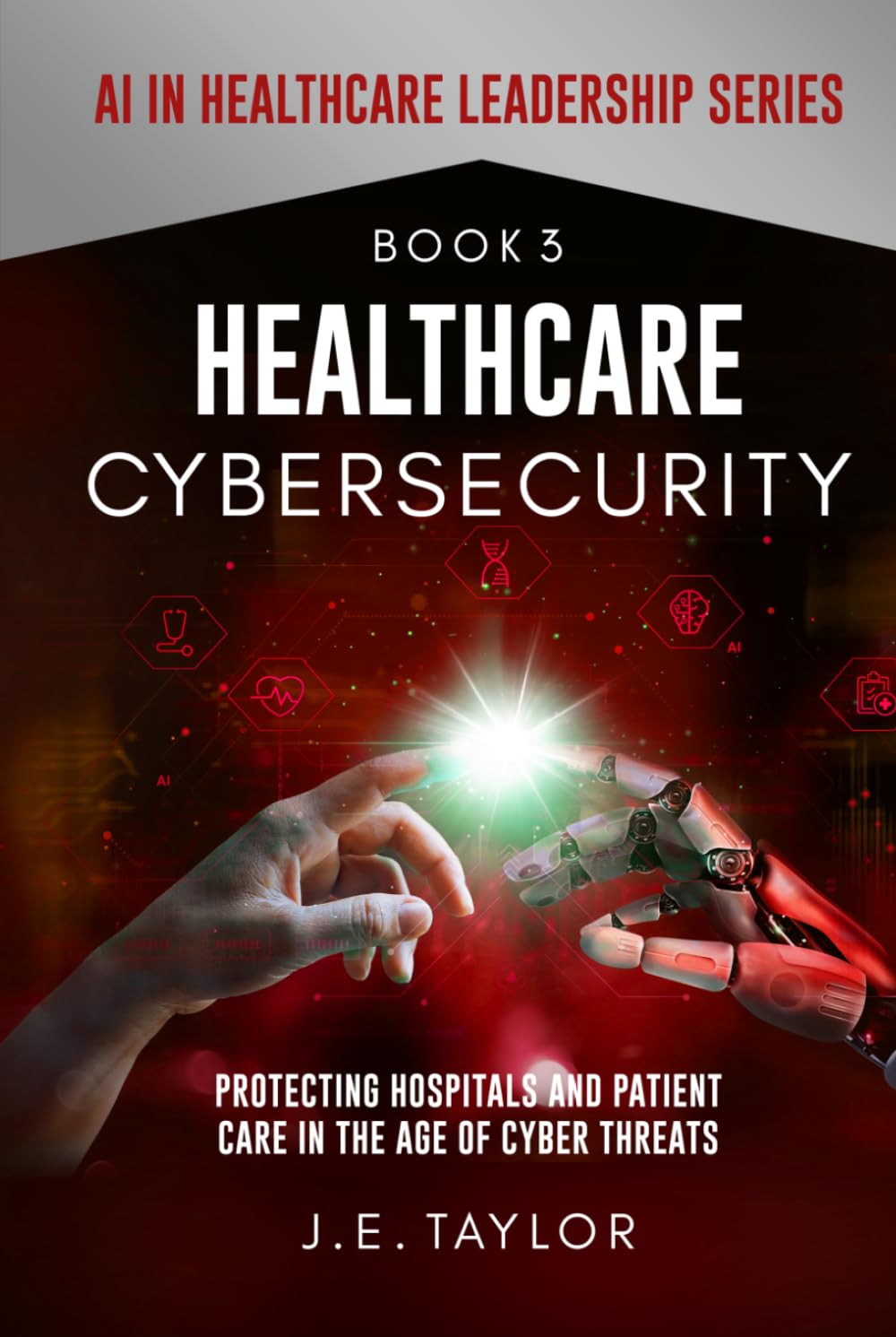 Healthcare Cybersecurity: Protecting Hospitals and Patient Care in the Age of Cyber Threats (AI in Healthcare Leadership Series)