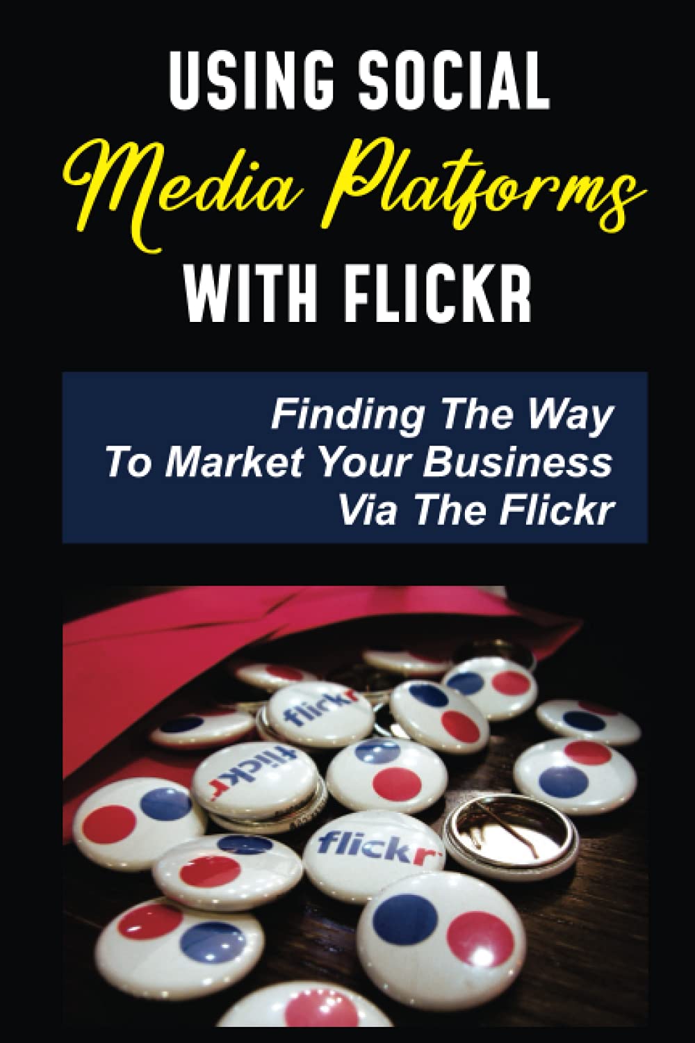 Using Social Media Platforms With Flickr: Finding The Way To Market Your Business Via The Flickr: A Photo Sharing Platform
