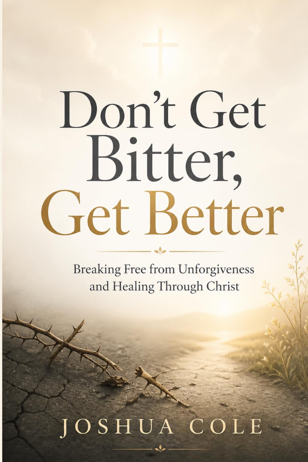 Don’t Get Bitter, Get Better: Breaking Free from Unforgiveness and Healing Through Christ