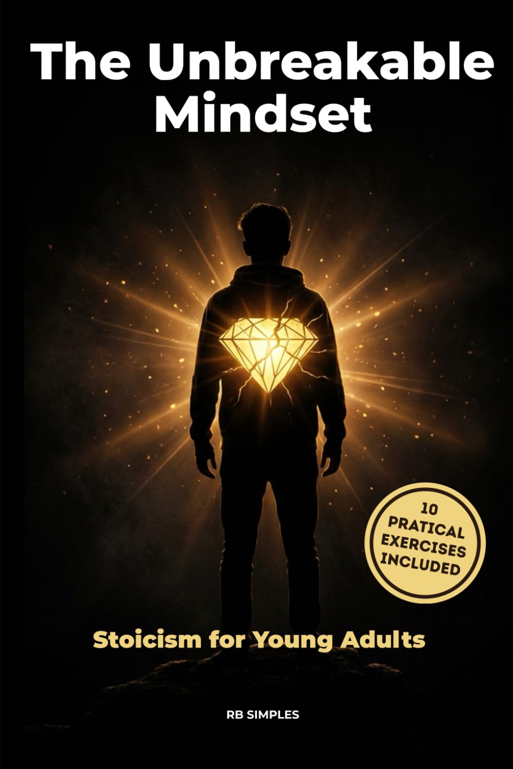 The Unbreakable Mindset: The Unbreakable Mindset — Stress Management, Self-Confidence, and Discipline: Stoicism for Young Adults and Students