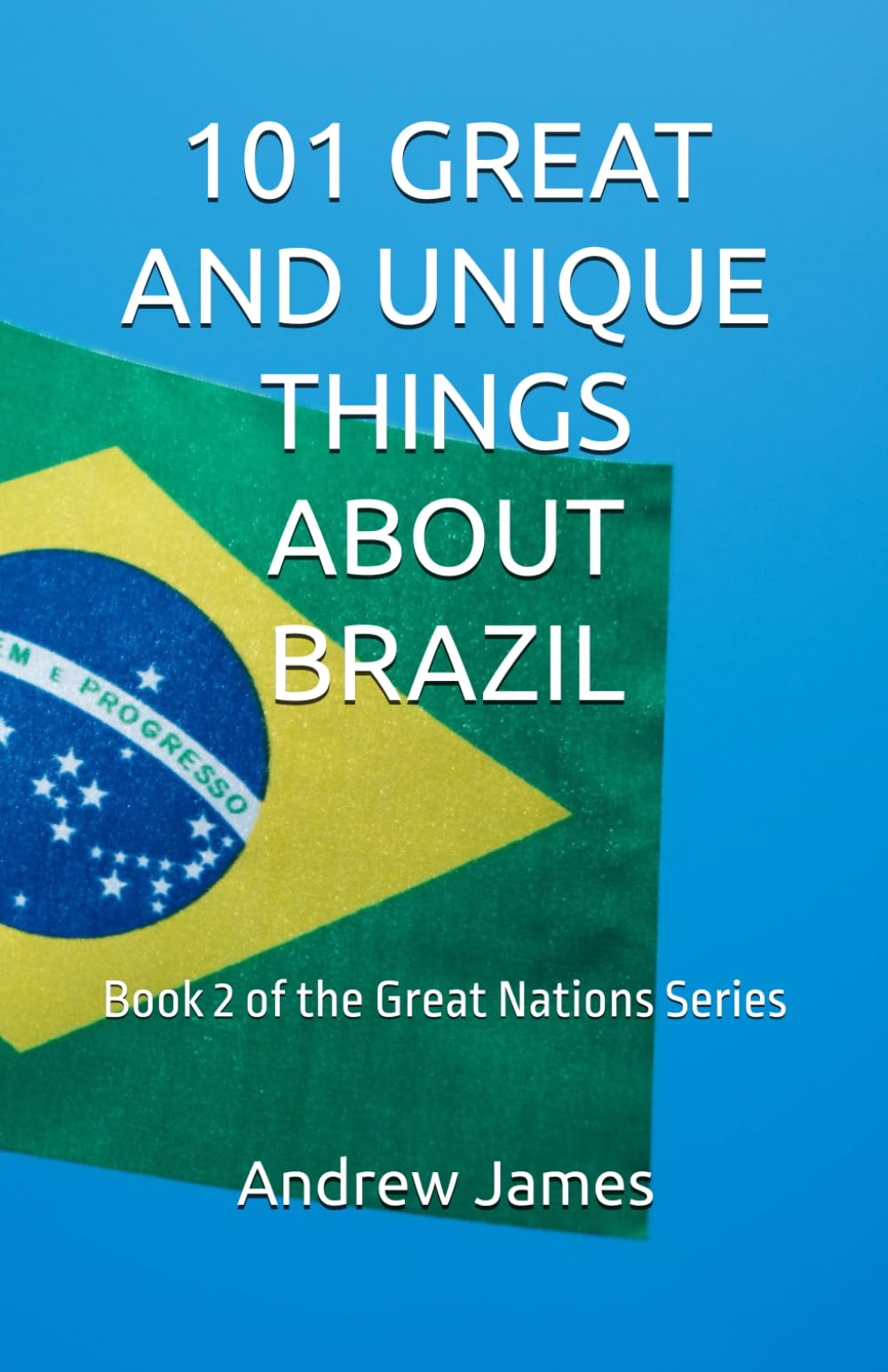 101 GREAT AND UNIQUE THINGS ABOUT BRAZIL: Book 2 of the Great Nations Series