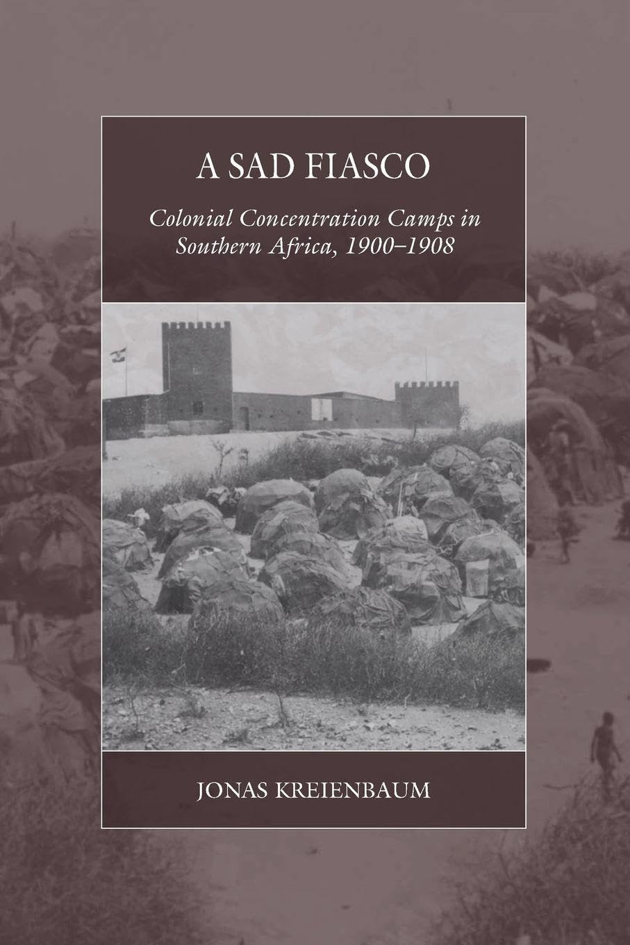 A Sad Fiasco: Colonial Concentration Camps in Southern Africa, 1900–1908: 29 (War and Genocide, 29)
