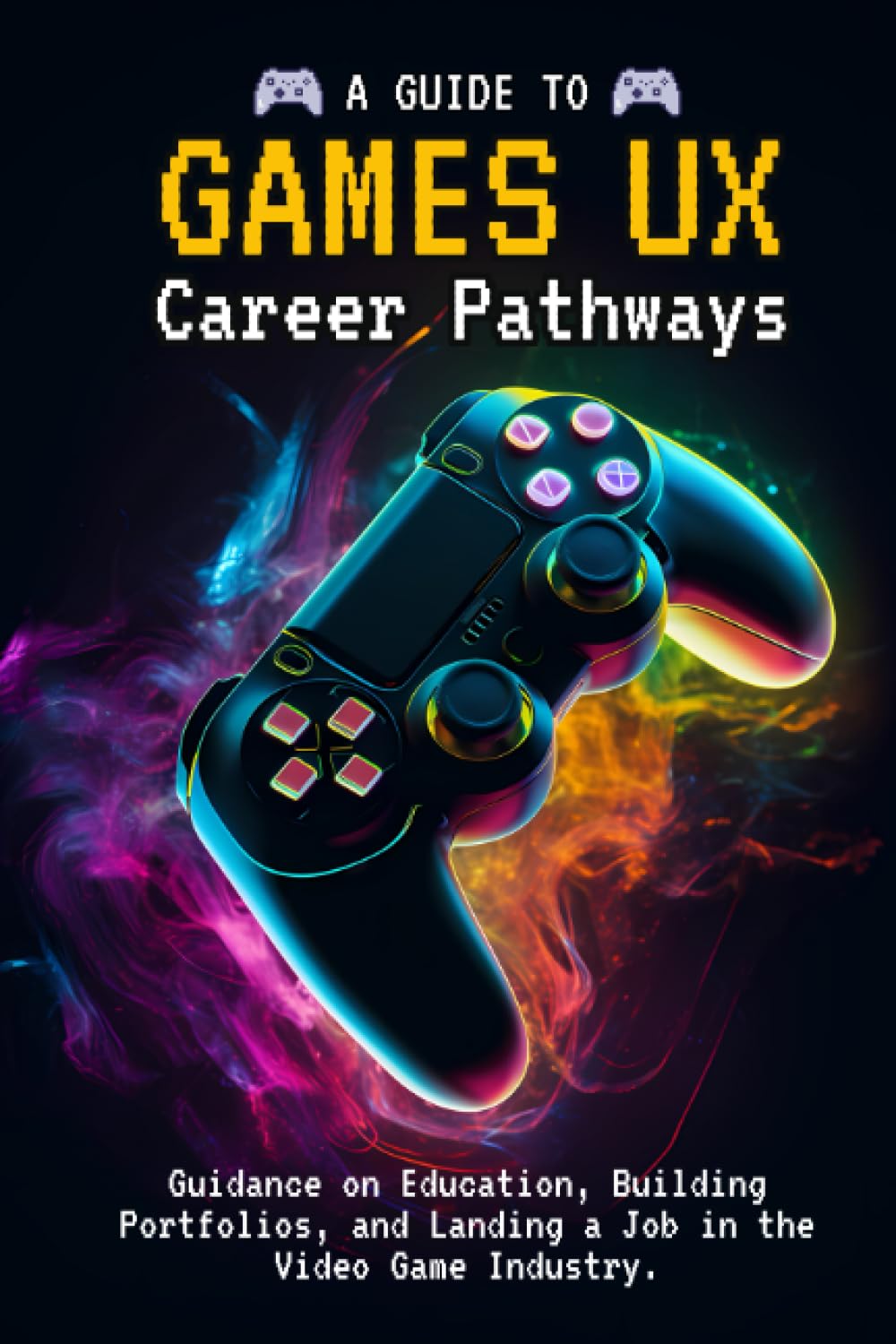 A Guide to Games UX: User Experience Career Pathways: Guidance on Education, Building Portfolios, and Landing a Job in the Video Game Industry (