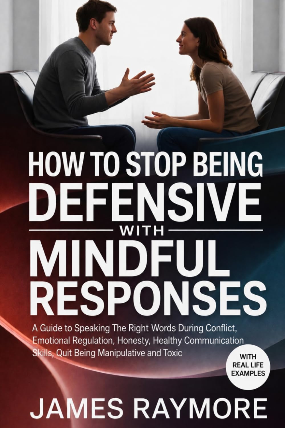 How To Stop Being Defensive With Mindful Responses: A Guide to Speaking The Right Words During Conflict, Emotional Regulation, Honesty, Healthy Communication Skills, Quit Being Manipulative and Toxic