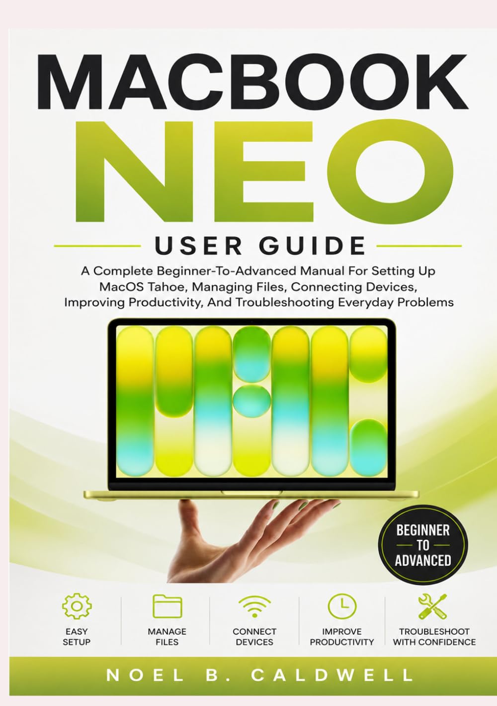 MACBOOK NEO USER GUIDE: A Complete Beginner-To-Advanced Manual For Setting Up MacOS Tahoe, Managing Files, Connecting Devices, Improving Productivity, And Troubleshooting Everyday Problems