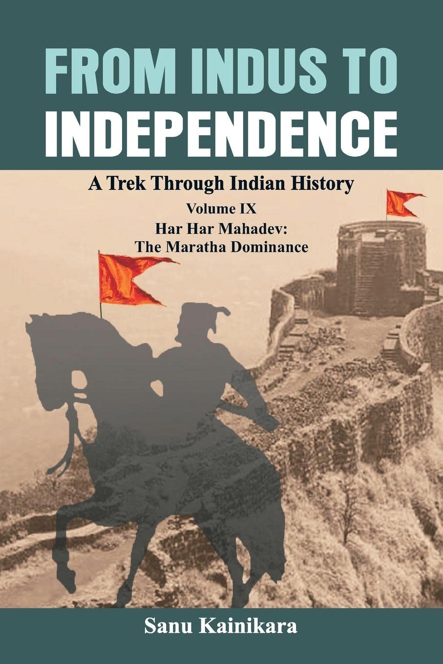 From Indus to Independence: A Trek Through Indian History Volume IX: Har Har Mahadev: The Maratha Dominance