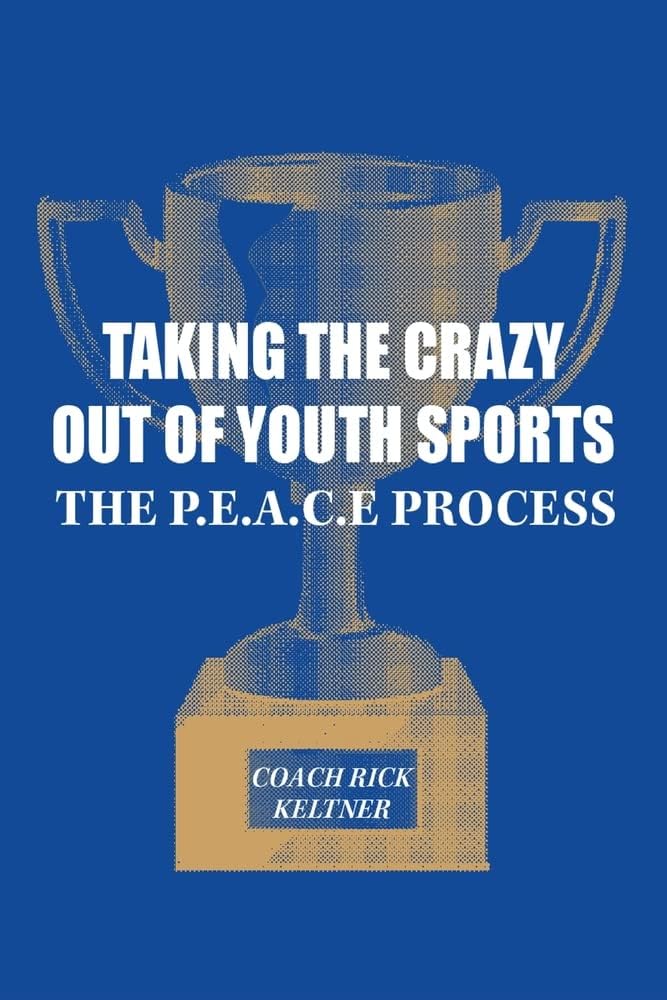 Coach Rick KeltnerTaking the Crazy Out of Youth Sports: The P.E.A.C.E. Process