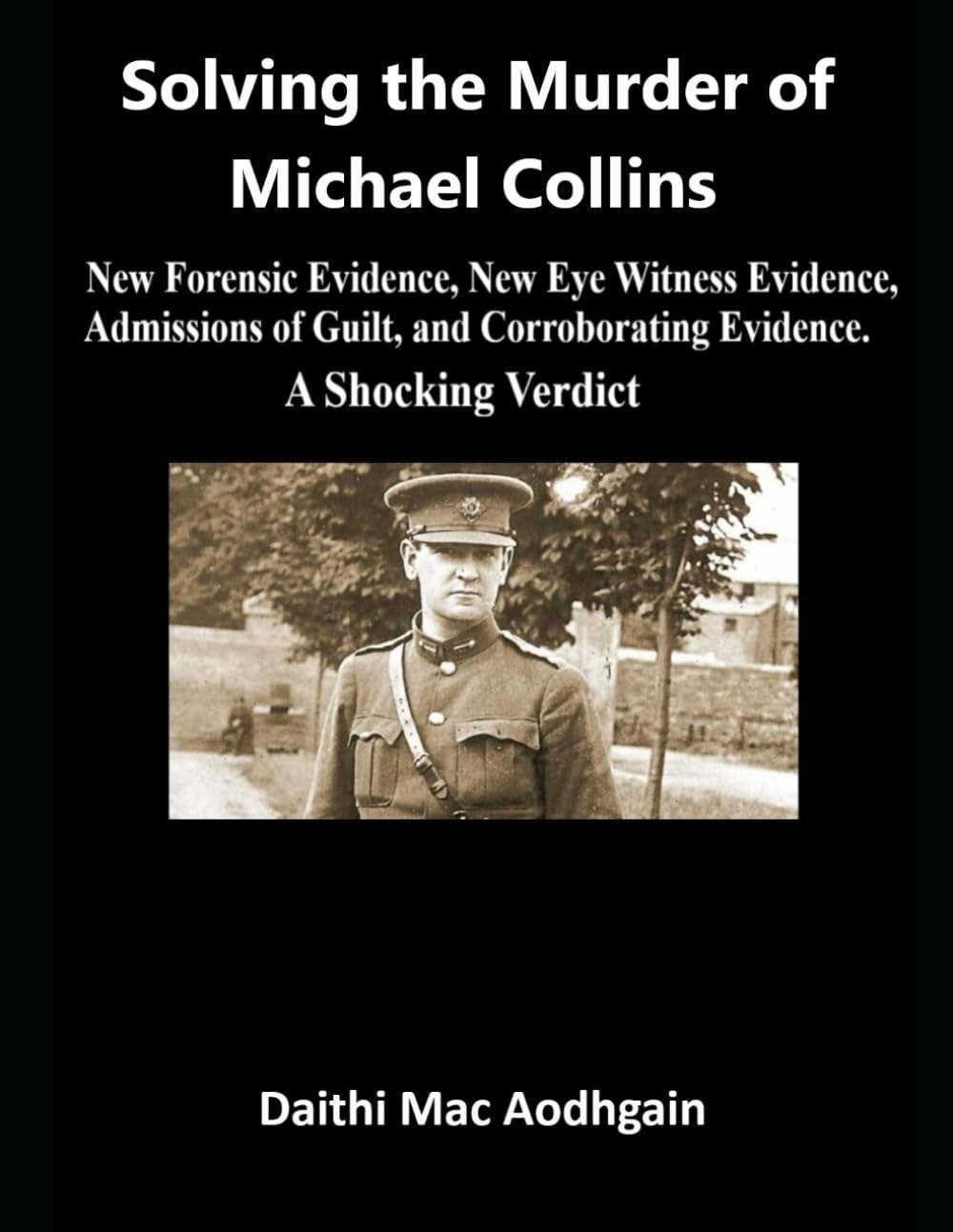 Solving the Murder of Michael Collins: New Forensic Evidence, New Eye Witness Evidence, Admissions of Guilt, and Corroborating Evidence. A Shocking Verdict