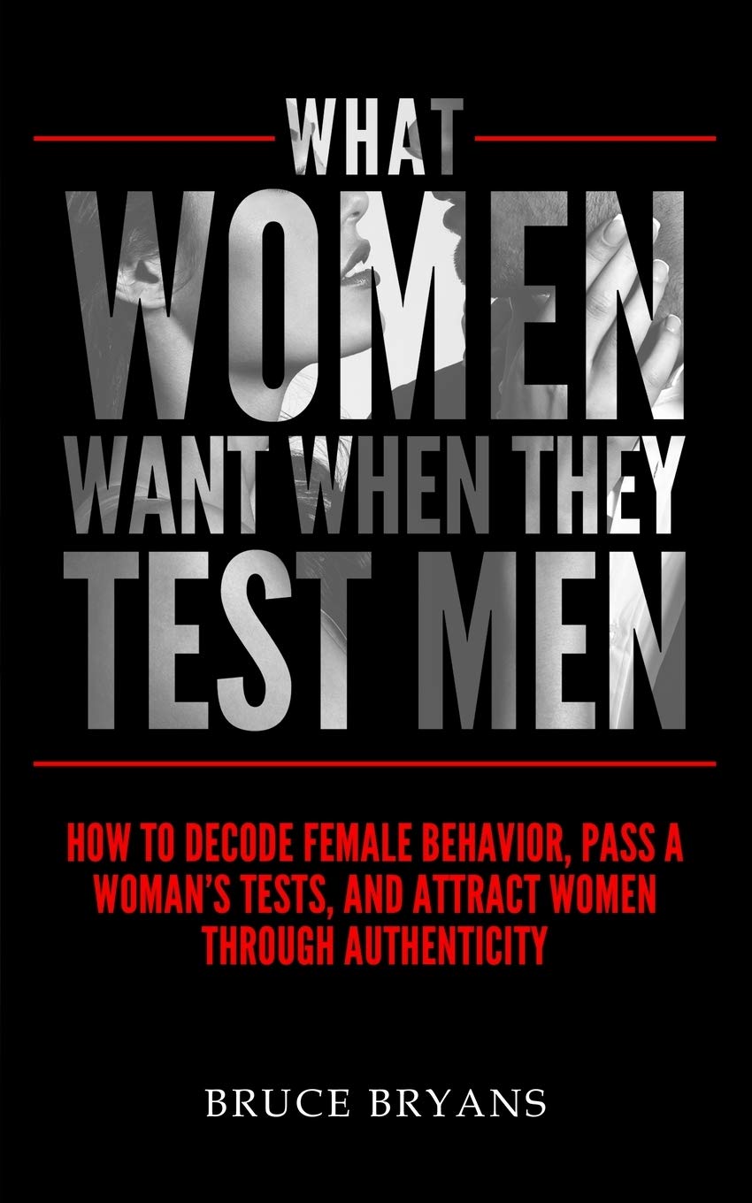 What Women Want When They Test Men: How to Decode Female Behavior, Pass a Woman’s Tests, and Attract Women Through Authenticity