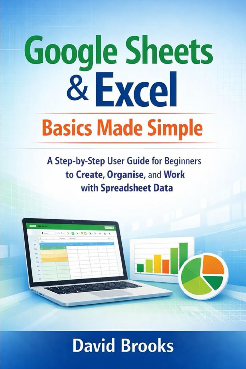Google Sheets & Excel Basics Made Simple: A Step-by-Step User Guide for Beginners to Create, Organise, and Work with Spreadsheet Data