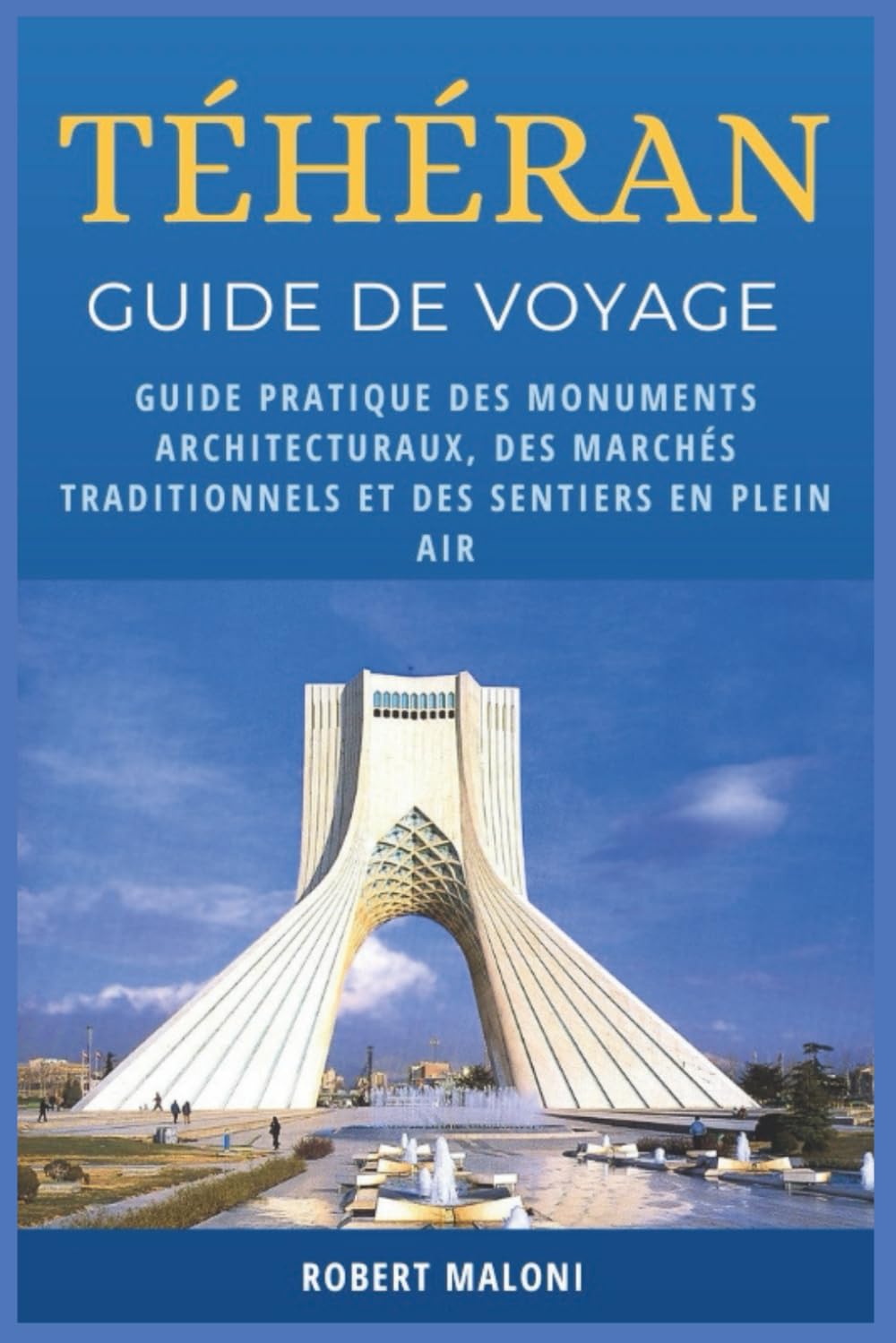 Téhéran Guide De Voyage 2026: Guide pratique des monuments architecturaux, des marchés traditionnels et des sentiers en plein air