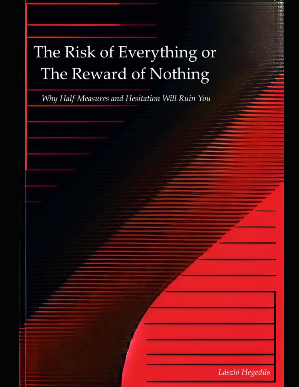 The Risk of Everything or The Reward of Nothing: Why Half-Measures and Hesitation Will Ruin You