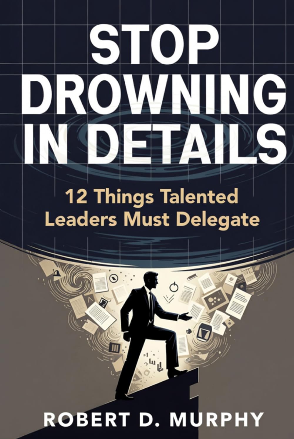 Stop Drowning in Details: 12 Things Talented Leaders Must Delegate