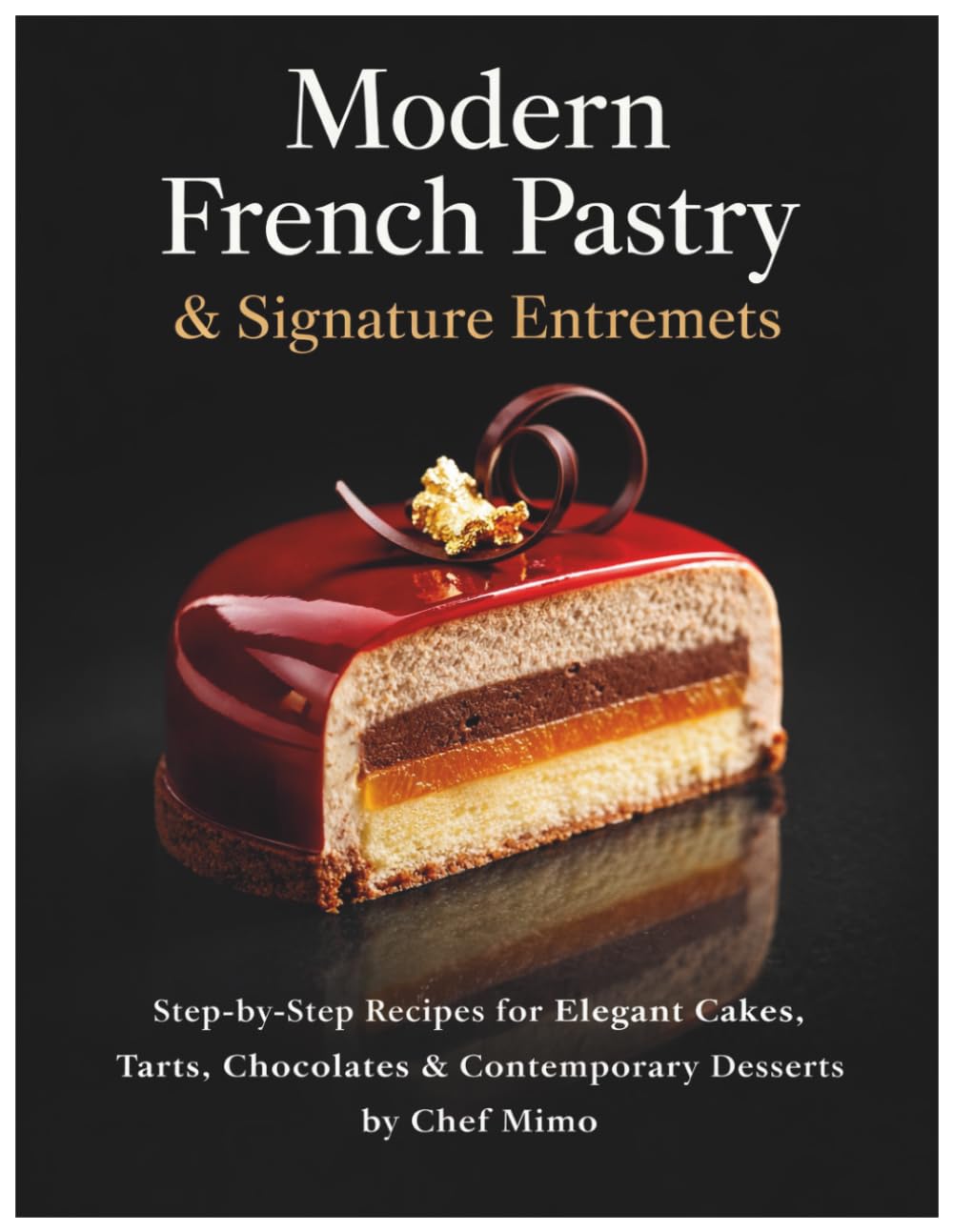 Modern French Pastry & Signature Entremets: Step-by-Step Recipes for Elegant Cakes, Tarts, Chocolates & Contemporary Desserts by Chef Mimo      Paperback – March 19, 2026