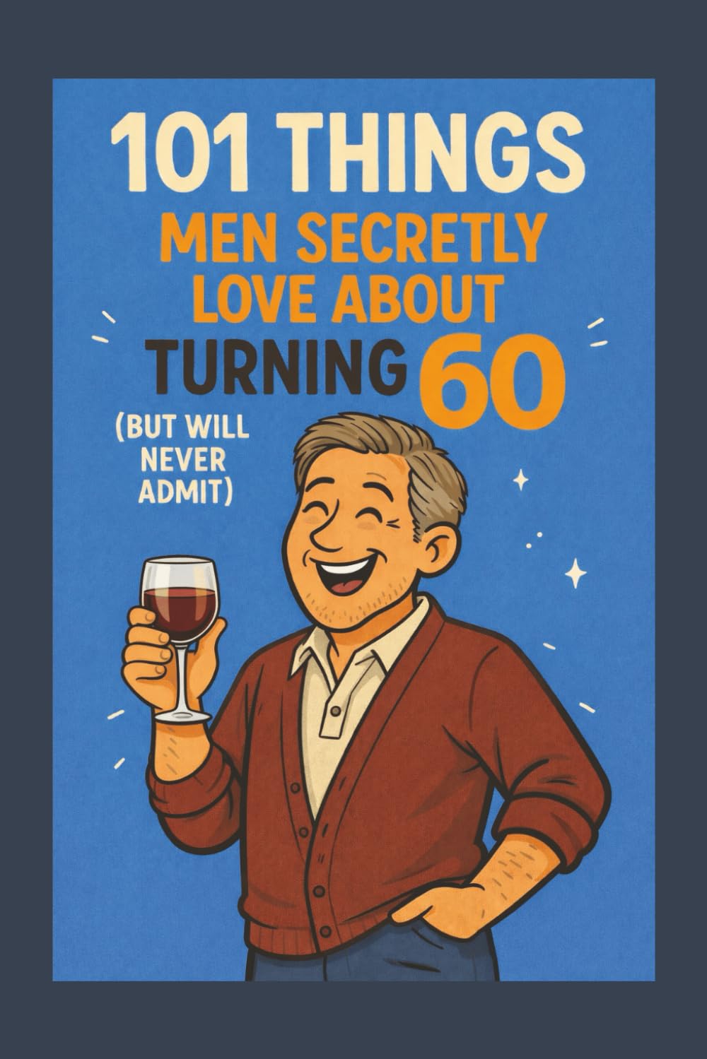 101 Things Men Secretly Love About Turning 60 (But Will Never Admit): A Funny, Relatable, and Empowering Gift Book for Men Turning 60: The Perfect 60th Birthday Present for Him
