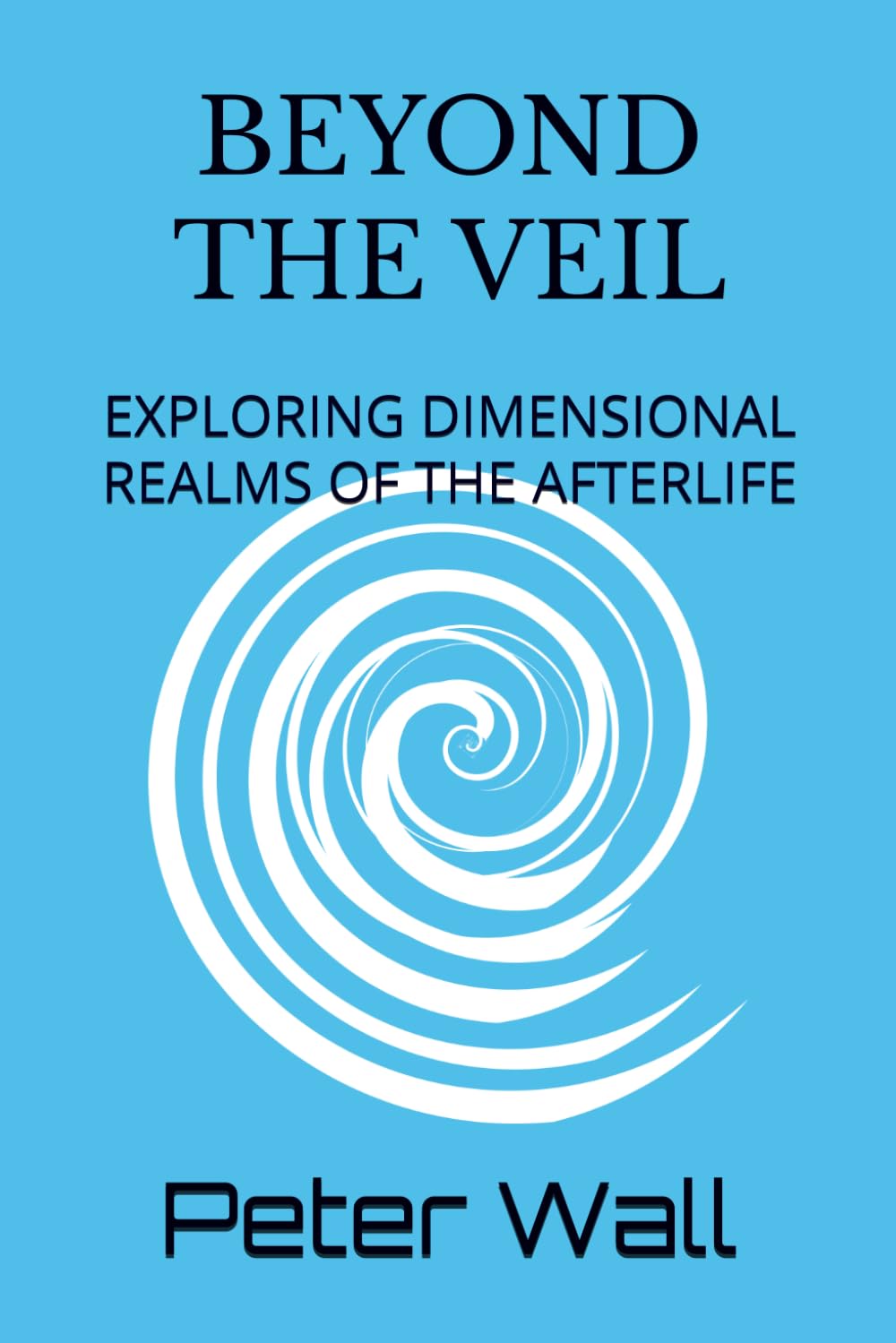 Beyond the Veil: Exploring Dimensional Realms of the Afterlife (Hypnotherapy Books By Peter Wall)