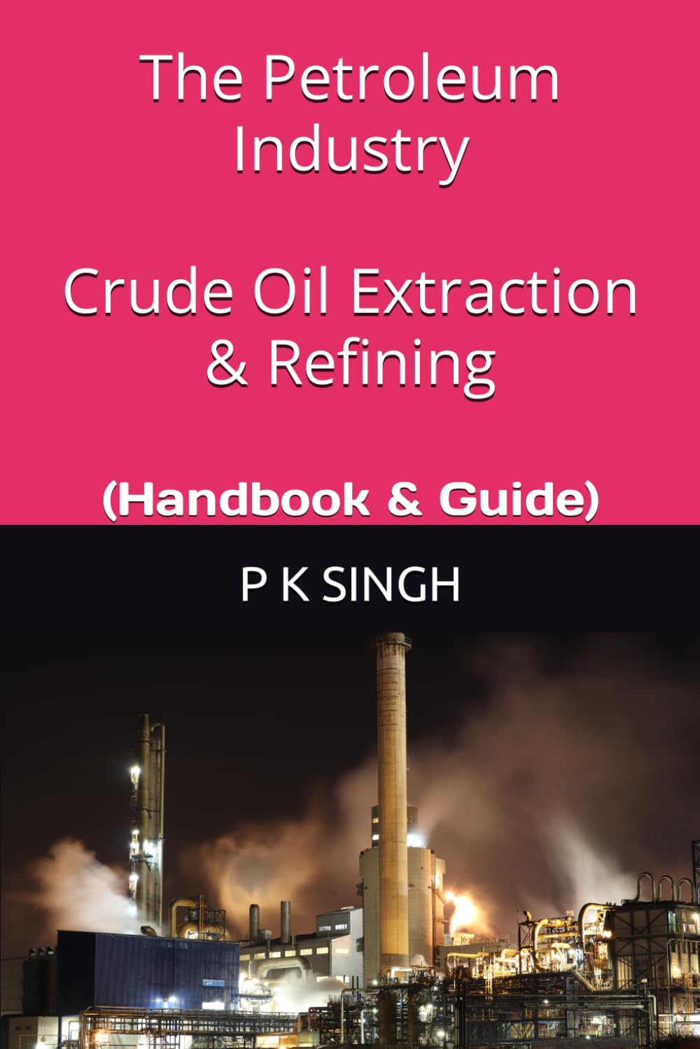 The Petroleum Industry Crude Oil Extraction & Refining: (Handbook & Guide)