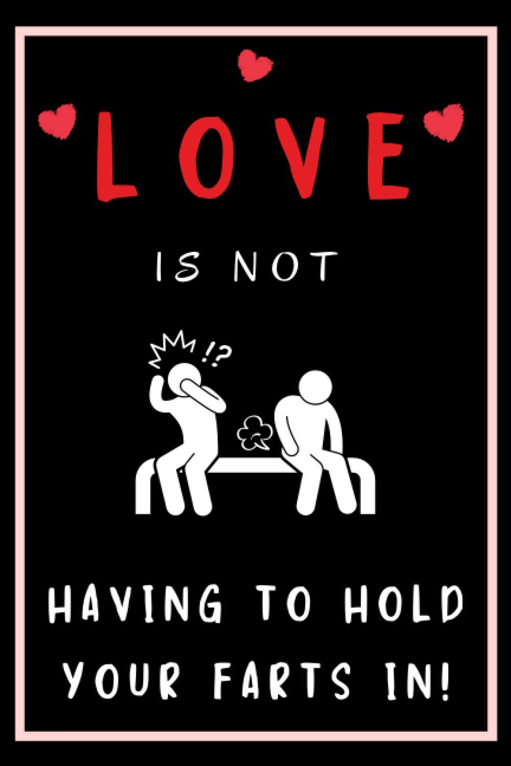 Love Is Not Having To Hold Your Fart In!: A Funny Gag Lined Notebook Journal, Functional Love And Dating Gift For Valentine’s Day, Birthday, ... Wife, Husband, Or Significant Other.