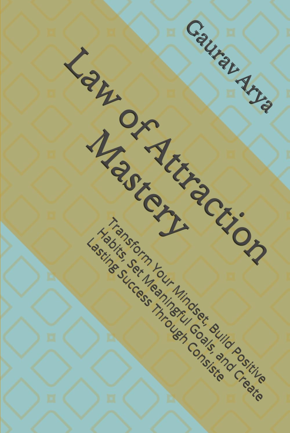 Law of Attraction Mastery: Transform Your Mindset, Build Positive Habits, Set Meaningful Goals, and Create Lasting Success Through Consiste