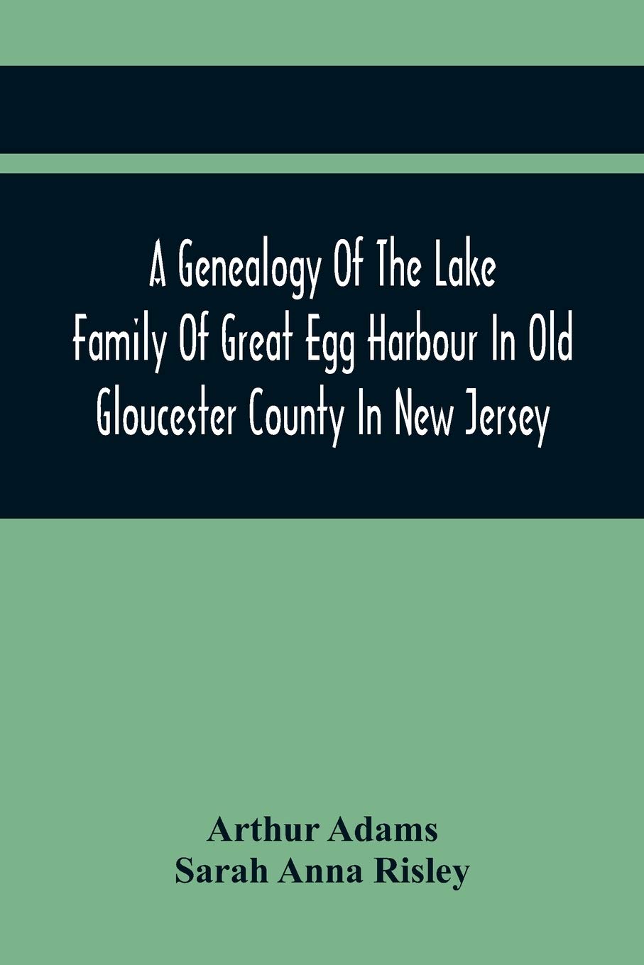 A Genealogy Of The Lake Family Of Great Egg Harbour In Old Gloucester County In New Jersey: Descended From John Lade Of Gravesend, Long Island; With ... And Staten Island Branches Of The Family