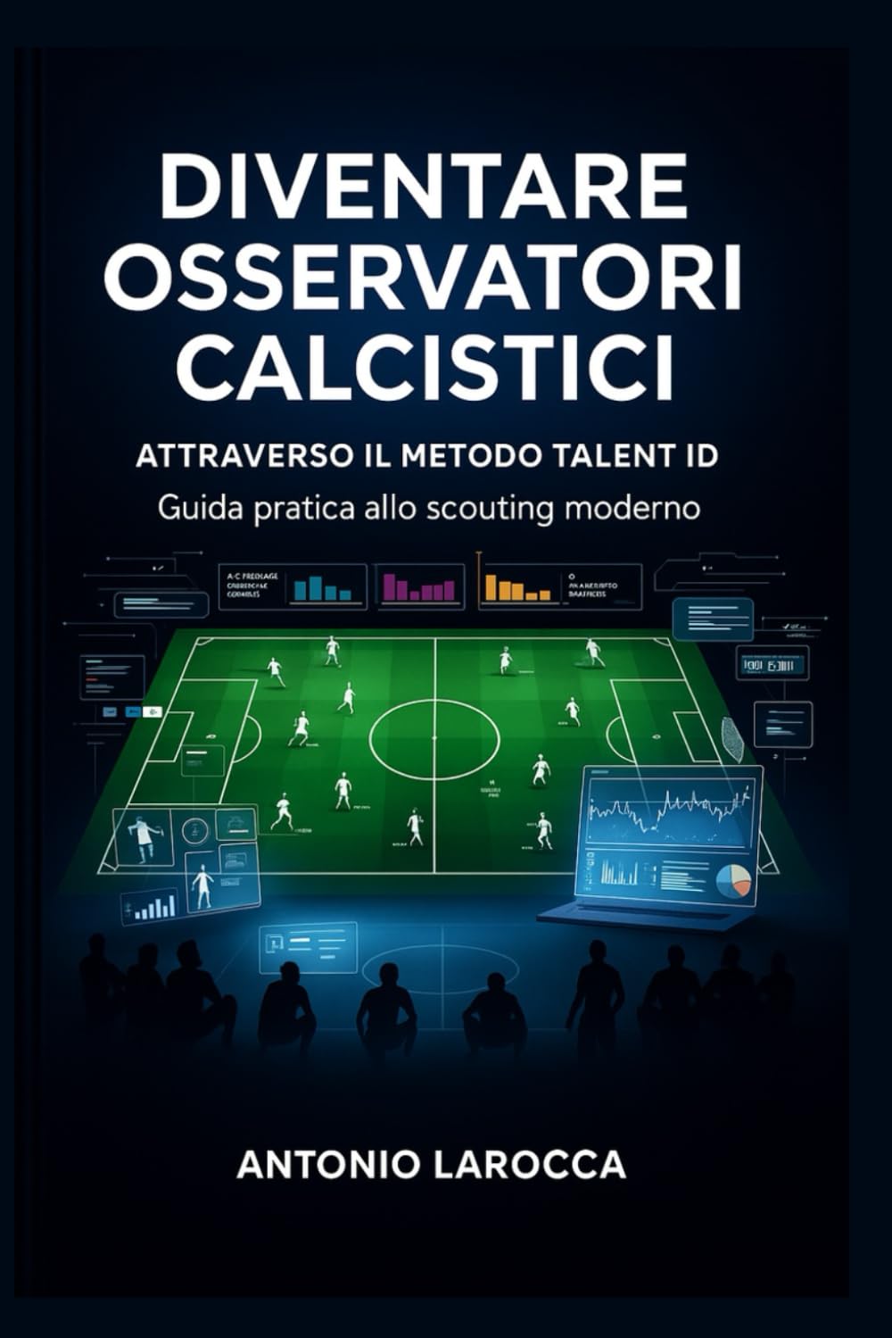 DIVENTARE OSSERVATORI CALCISTICI: Attraverso il metodo Talent ID - Guida pratica per lo scouting professionale nel calcio moderno