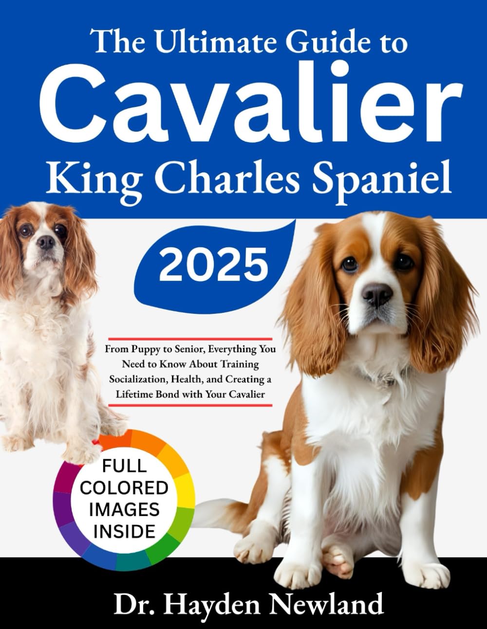 THE ULTIMATE GUIDE TO CAVALIER KING CHARLES SPANIEL: From Puppy to Senior: Everything You Need to Know About Training, Socialization, Health, and Creating a Lifetime Bond with Your Cavalier