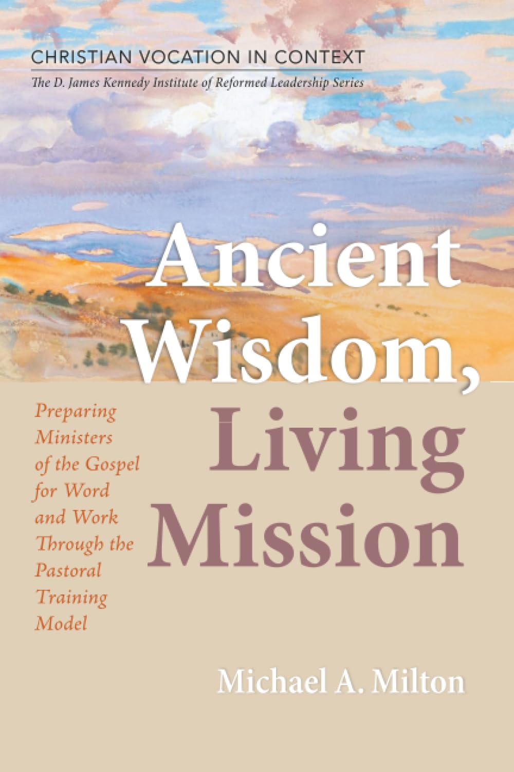 Ancient Wisdom, Living Mission: Preparing Ministers of the Gospel for Word and Work Through the Pastoral Training Model (Christian Vocation in ... Institute of Reformed Leadership Series)