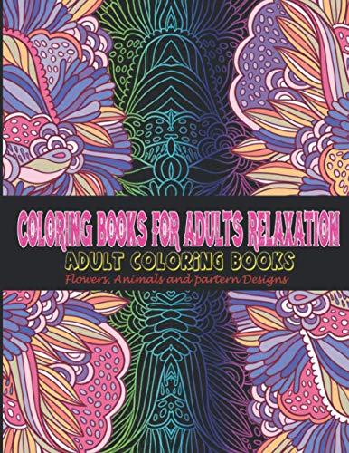 Coloring Books for Adults Relaxation: Adult Coloring Books: Flowers, Animals and partern Designs: Adult Coloring Books: Flowers, Animals and partern Designs