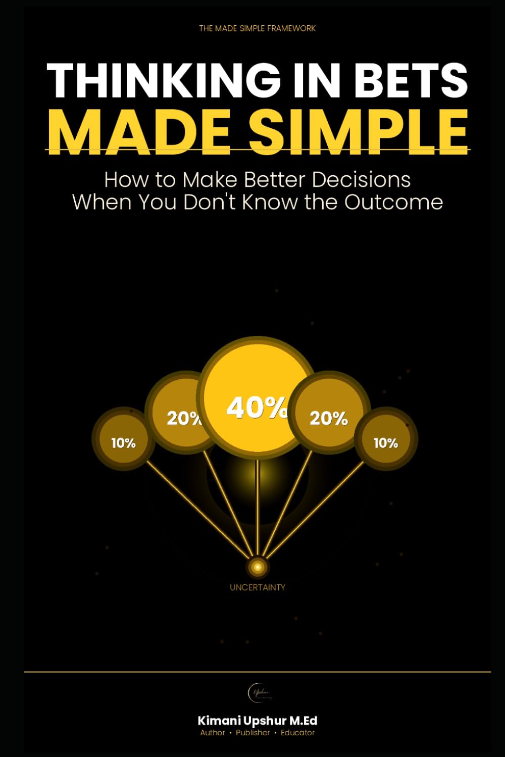 Thinking in Bets Made Simple: How to Make Better Decisions When You Don't Know the Outcome (The Made Simple Framework: Clear thinking for complex systems.)