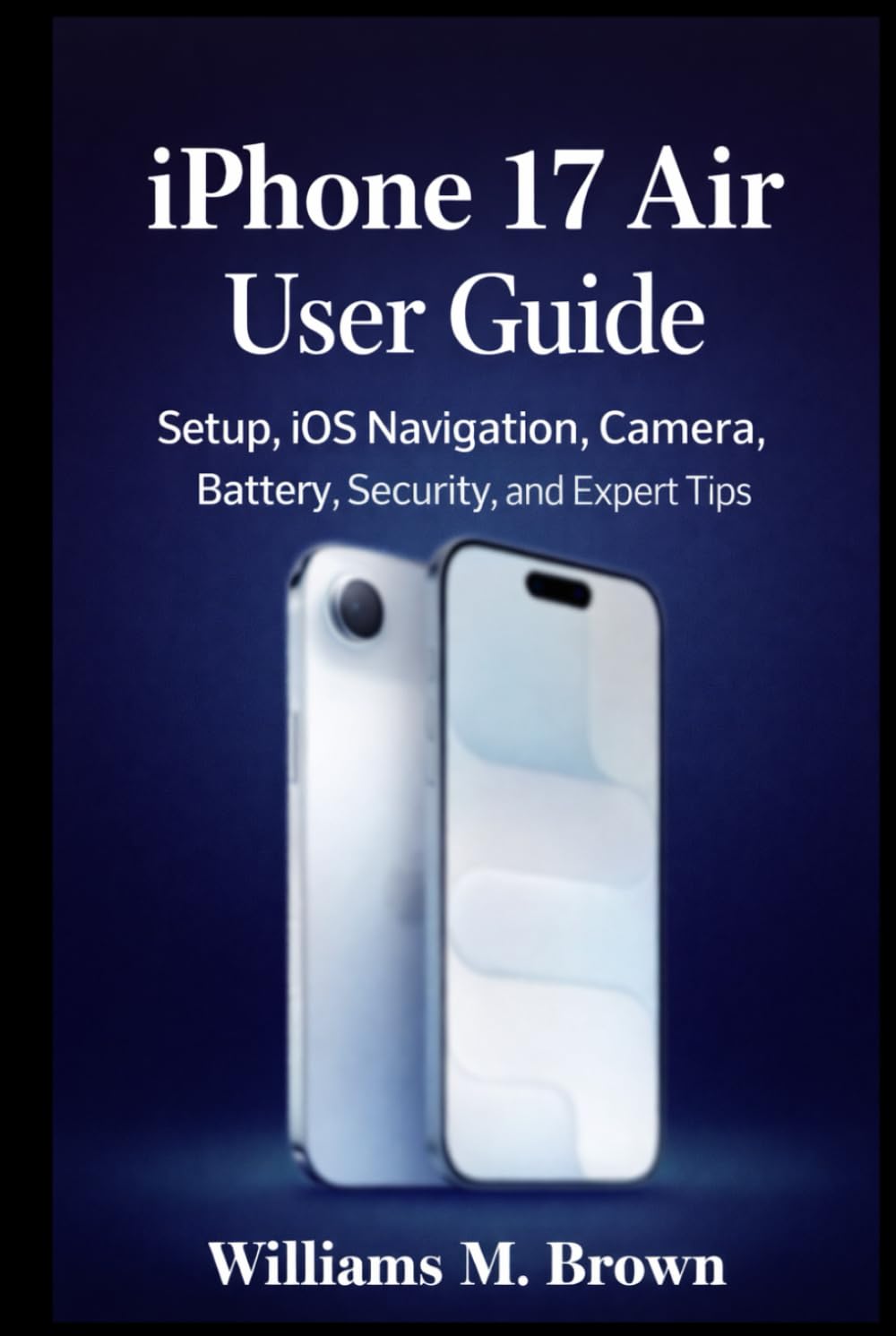 iPhone 17 Air User Guide: The Complete Beginner-to-Advanced Manual for Setup, iOS Navigation, Camera, Battery, Privacy, Tips, Troubleshooting, and Everyday Mastery