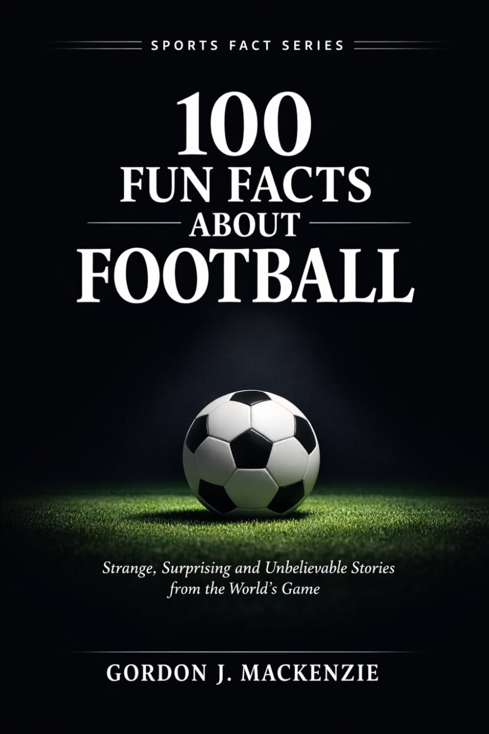 100 Fun Facts About Football: Strange, Surprising and Unbelievable Stories from the World’s Game (Sports Fact Series)