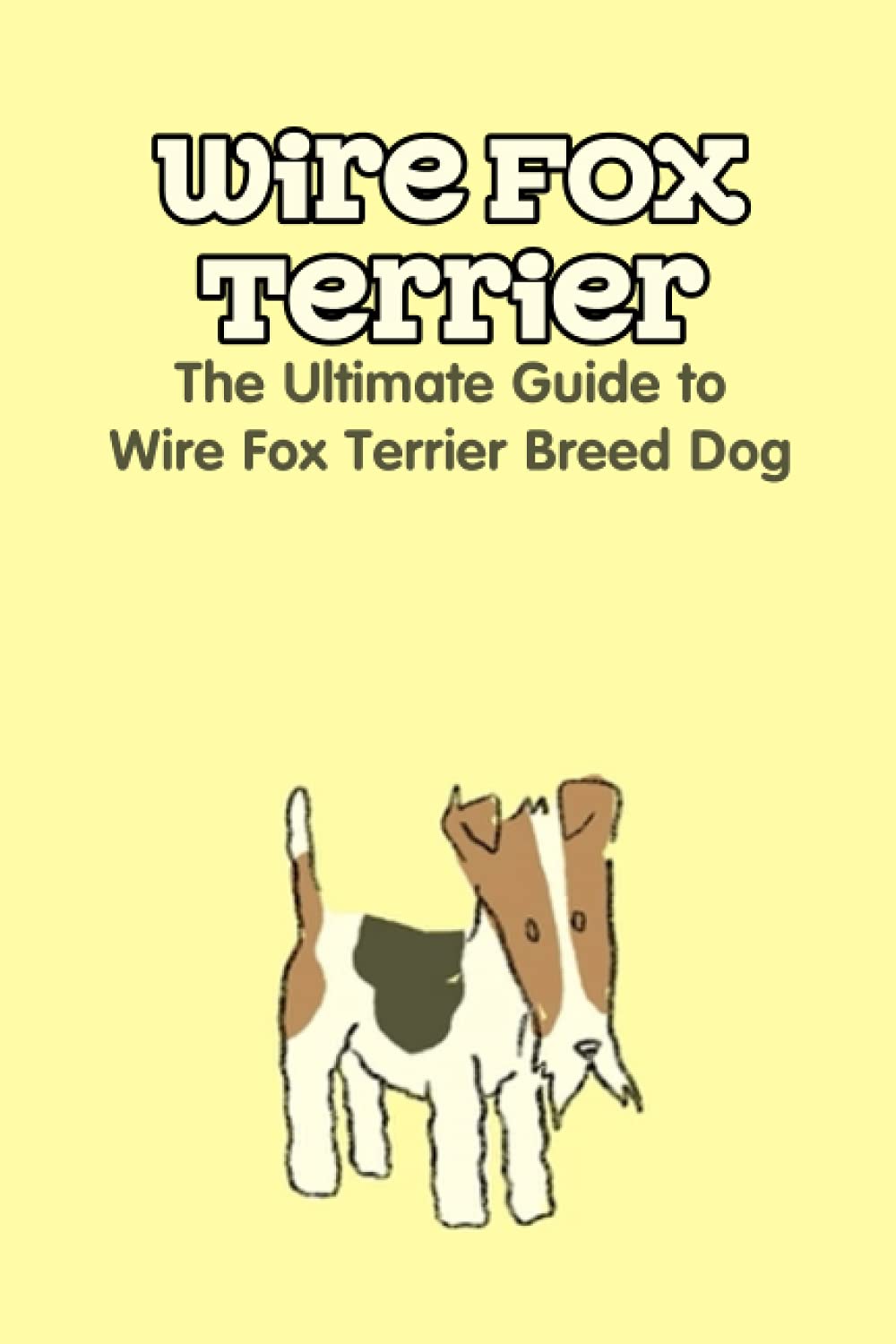 Wire Fox Terrier: The Ultimate Guide to Wire Fox Terrier Breed Dog: Why We Love the Wire Fox Terrier
