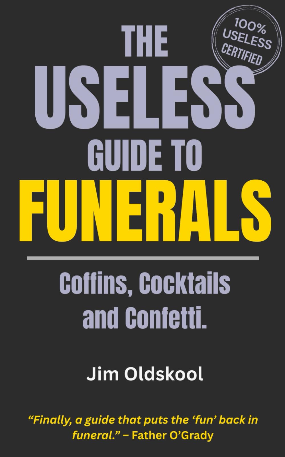The Useless Guide to Funerals: Coffins, Cocktails and Confetti (The Useless Guide Series: Absurd Advice for a World That Asked for None)