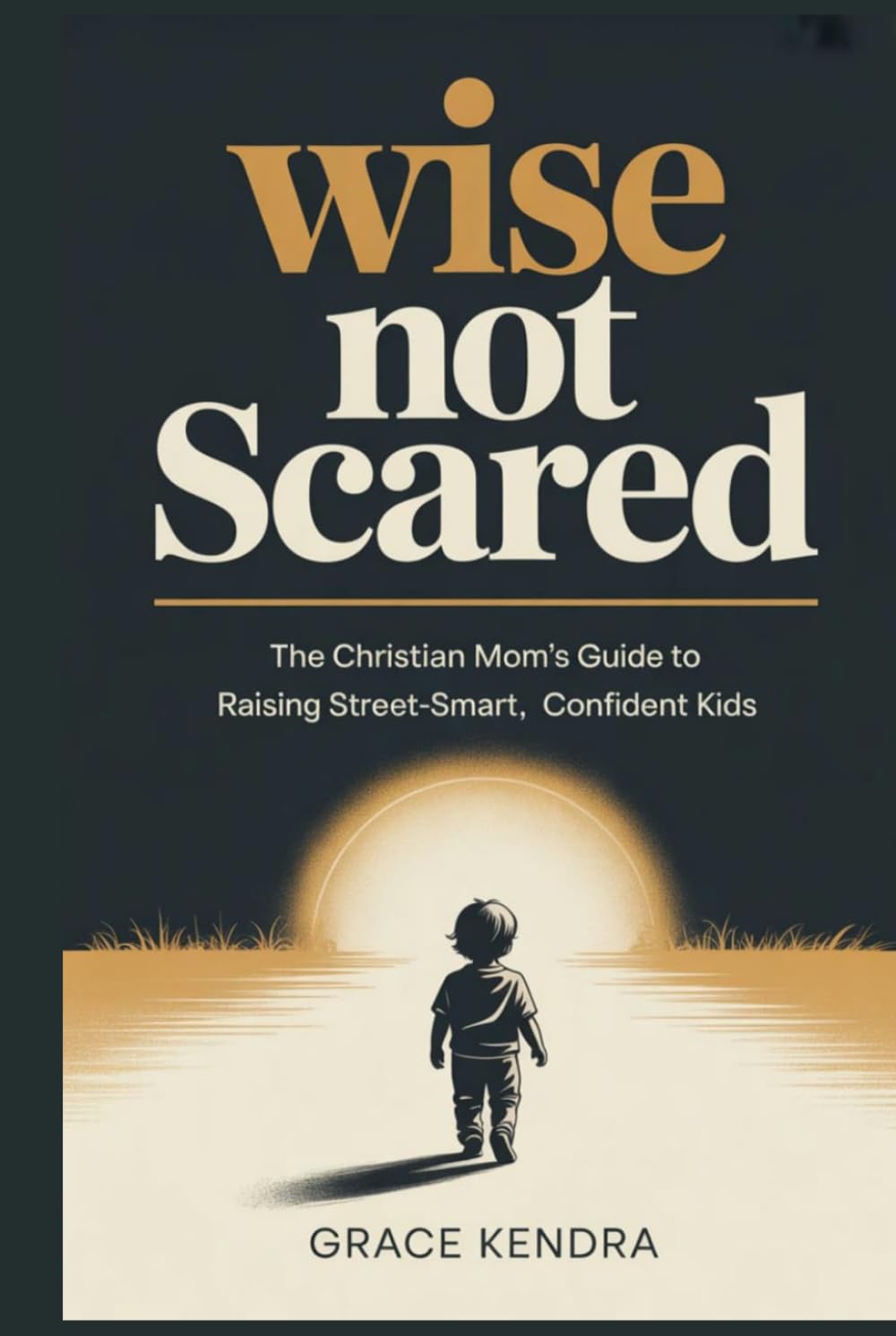 WISE, NOT SCARED: The Christian Mom's Guide to Raising Street-Smart, Confident Kids