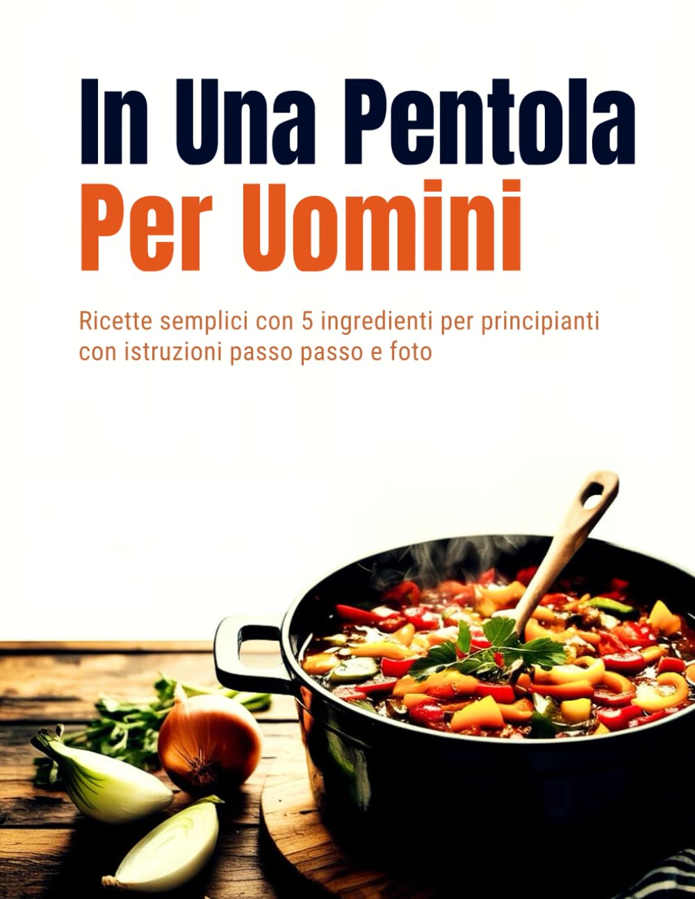 In Una Pentola Per Uomini (Edizione italiana): Ricette semplici con 5 ingredienti per principianti con istruzioni passo passo e foto